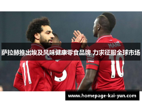 萨拉赫推出埃及风味健康零食品牌 力求征服全球市场