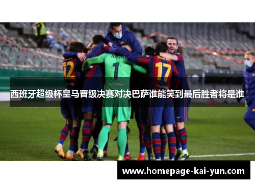 西班牙超级杯皇马晋级决赛对决巴萨谁能笑到最后胜者将是谁