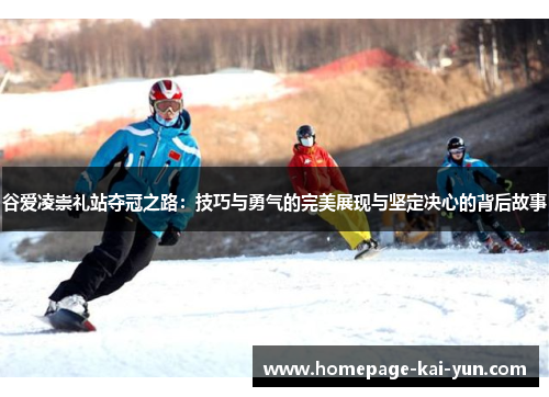 谷爱凌崇礼站夺冠之路：技巧与勇气的完美展现与坚定决心的背后故事