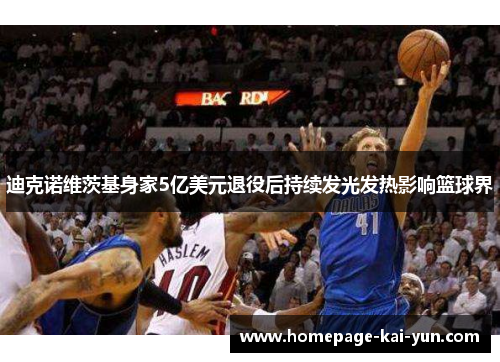 迪克诺维茨基身家5亿美元退役后持续发光发热影响篮球界