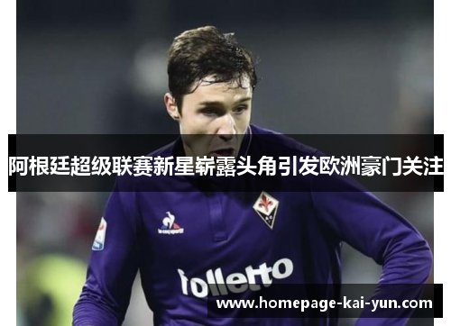 阿根廷超级联赛新星崭露头角引发欧洲豪门关注 阿根廷超级联赛新星崭露头角引发欧洲豪门关注