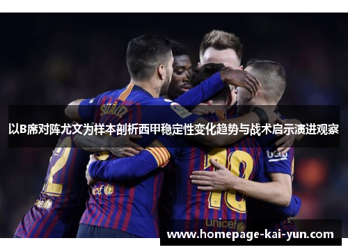 以B席对阵尤文为样本剖析西甲稳定性变化趋势与战术启示演进观察 以B席对阵尤文为样本剖析西甲稳定性变化趋势与战术启示演进观察
