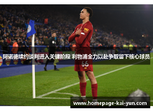 阿诺德续约谈判进入关键阶段 利物浦全力以赴争取留下核心球员 阿诺德续约谈判进入关键阶段 利物浦全力以赴争取留下核心球员