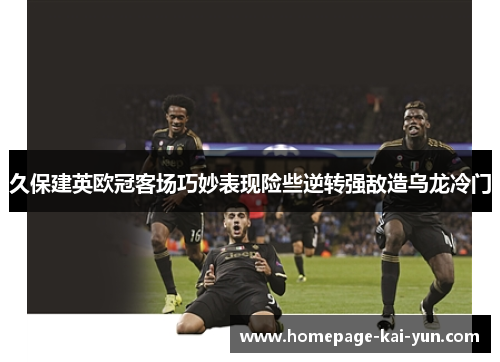 久保建英欧冠客场巧妙表现险些逆转强敌造乌龙冷门
