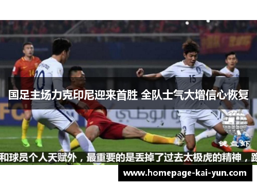 国足主场力克印尼迎来首胜 全队士气大增信心恢复