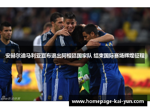 安赫尔迪马利亚宣布退出阿根廷国家队 结束国际赛场辉煌征程