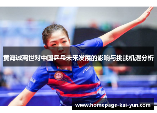 黄海诚离世对中国乒乓未来发展的影响与挑战机遇分析 黄海诚离世对中国乒乓未来发展的影响与挑战机遇分析