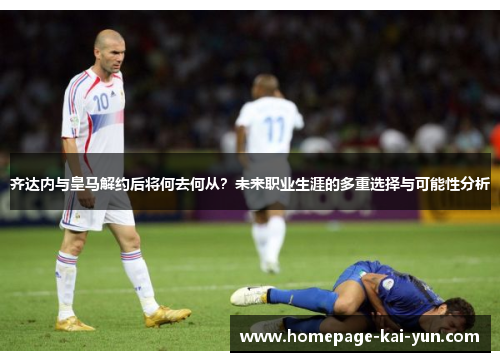 齐达内与皇马解约后将何去何从?未来职业生涯的多重选择与可能性分析 齐达内与皇马解约后将何去何从?未来职业生涯的多重选择与可能性分析