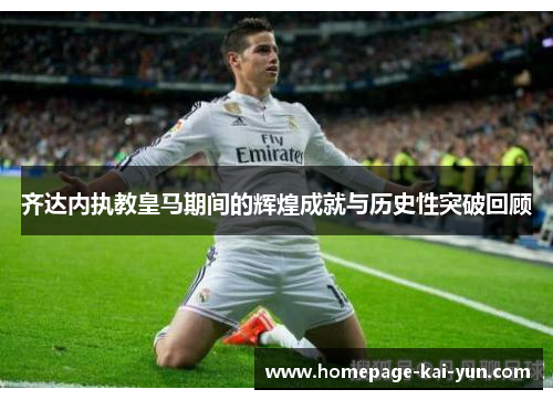 齐达内执教皇马期间的辉煌成就与历史性突破回顾 齐达内执教皇马期间的辉煌成就与历史性突破回顾