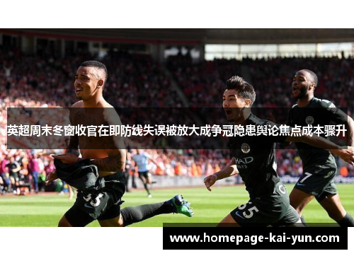 英超周末冬窗收官在即防线失误被放大成争冠隐患舆论焦点成本骤升 英超周末冬窗收官在即防线失误被放大成争冠隐患舆论焦点成本骤升