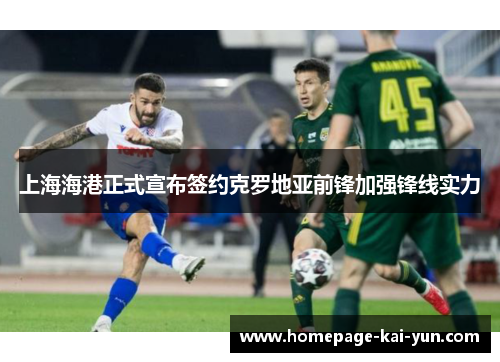 上海海港正式宣布签约克罗地亚前锋加强锋线实力 上海海港正式宣布签约克罗地亚前锋加强锋线实力