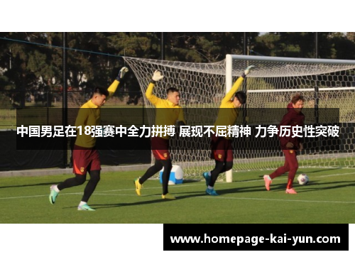 中国男足在18强赛中全力拼搏 展现不屈精神 力争历史性突破 中国男足在18强赛中全力拼搏 展现不屈精神 力争历史性突破